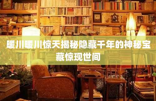 暖川暖川惊天揭秘隐藏千年的神秘宝藏惊现世间