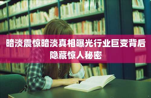 暗淡震惊暗淡真相曝光行业巨变背后隐藏惊人秘密