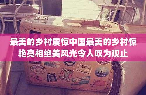 最美的乡村震惊中国最美的乡村惊艳亮相绝美风光令人叹为观止