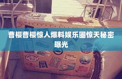 曹樱曹樱惊人爆料娱乐圈惊天秘密曝光