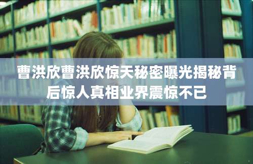 曹洪欣曹洪欣惊天秘密曝光揭秘背后惊人真相业界震惊不已