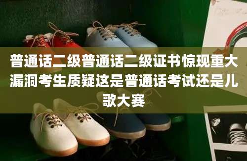 普通话二级普通话二级证书惊现重大漏洞考生质疑这是普通话考试还是儿歌大赛