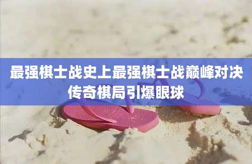 最强棋士战史上最强棋士战巅峰对决传奇棋局引爆眼球