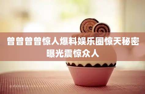 曾曾曾曾惊人爆料娱乐圈惊天秘密曝光震惊众人