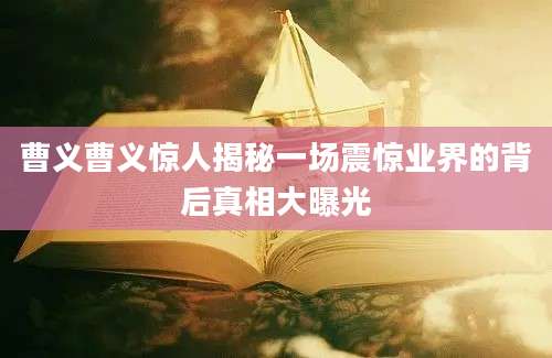 曹义曹义惊人揭秘一场震惊业界的背后真相大曝光