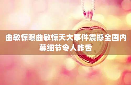 曲敏惊曝曲敏惊天大事件震撼全国内幕细节令人咋舌