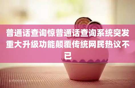 普通话查询惊普通话查询系统突发重大升级功能颠覆传统网民热议不已