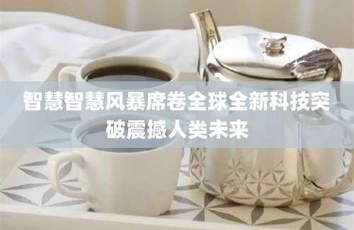 智慧智慧风暴席卷全球全新科技突破震撼人类未来