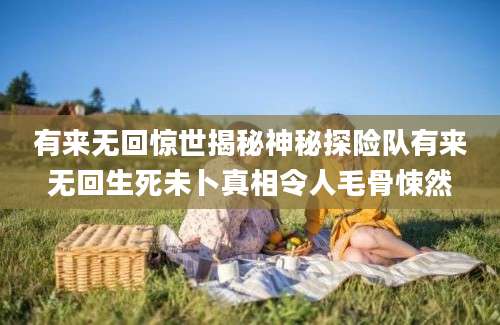 有来无回惊世揭秘神秘探险队有来无回生死未卜真相令人毛骨悚然