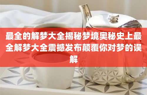 最全的解梦大全揭秘梦境奥秘史上最全解梦大全震撼发布颠覆你对梦的误解