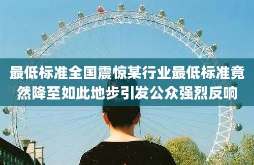 最低标准全国震惊某行业最低标准竟然降至如此地步引发公众强烈反响