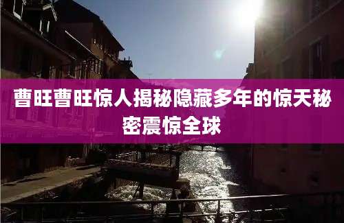 曹旺曹旺惊人揭秘隐藏多年的惊天秘密震惊全球