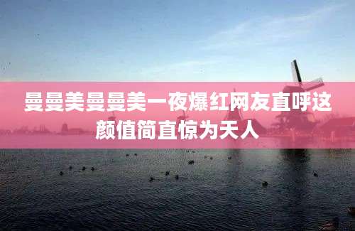 曼曼美曼曼美一夜爆红网友直呼这颜值简直惊为天人