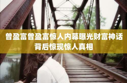 曾盈富曾盈富惊人内幕曝光财富神话背后惊现惊人真相