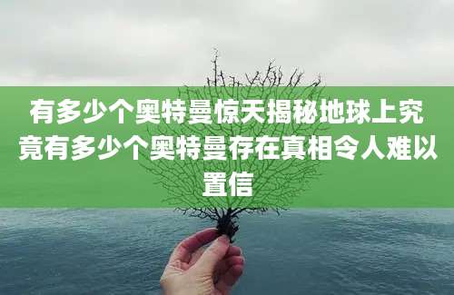 有多少个奥特曼惊天揭秘地球上究竟有多少个奥特曼存在真相令人难以置信