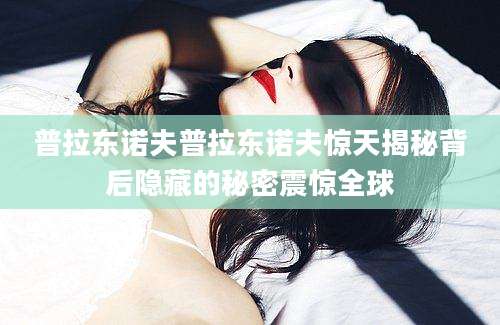 普拉东诺夫普拉东诺夫惊天揭秘背后隐藏的秘密震惊全球
