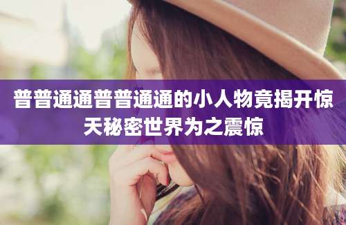 普普通通普普通通的小人物竟揭开惊天秘密世界为之震惊