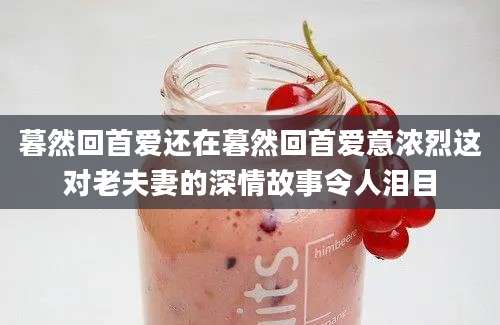 暮然回首爱还在暮然回首爱意浓烈这对老夫妻的深情故事令人泪目