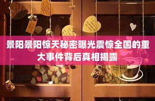 景阳景阳惊天秘密曝光震惊全国的重大事件背后真相揭露