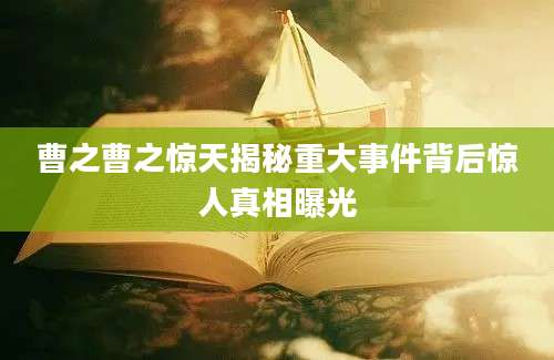 曹之曹之惊天揭秘重大事件背后惊人真相曝光