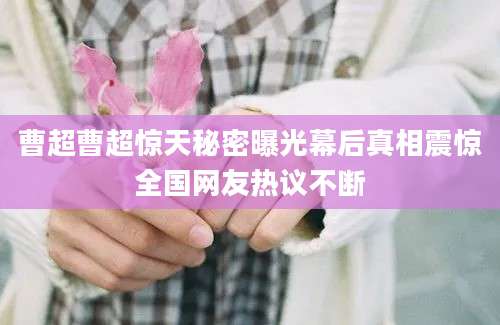 曹超曹超惊天秘密曝光幕后真相震惊全国网友热议不断