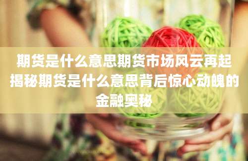 期货是什么意思期货市场风云再起揭秘期货是什么意思背后惊心动魄的金融奥秘