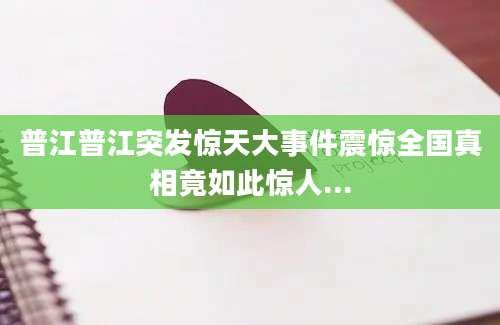 普江普江突发惊天大事件震惊全国真相竟如此惊人...