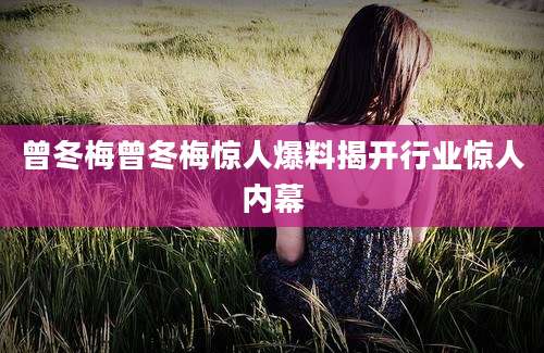 曾冬梅曾冬梅惊人爆料揭开行业惊人内幕