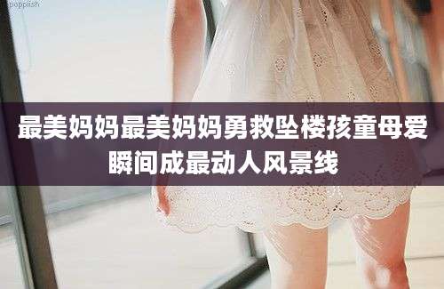 最美妈妈最美妈妈勇救坠楼孩童母爱瞬间成最动人风景线