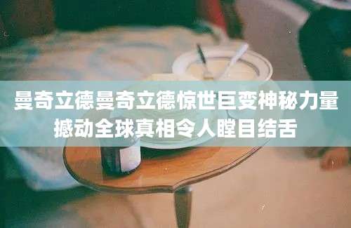 曼奇立德曼奇立德惊世巨变神秘力量撼动全球真相令人瞠目结舌
