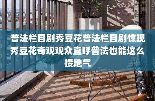 普法栏目剧秀豆花普法栏目剧惊现秀豆花奇观观众直呼普法也能这么接地气