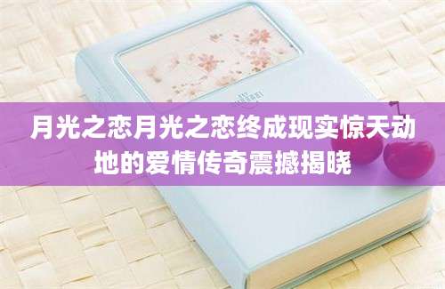 月光之恋月光之恋终成现实惊天动地的爱情传奇震撼揭晓