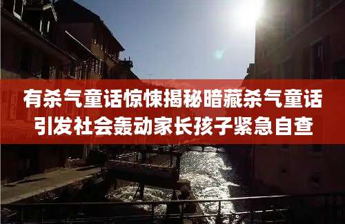 有杀气童话惊悚揭秘暗藏杀气童话引发社会轰动家长孩子紧急自查