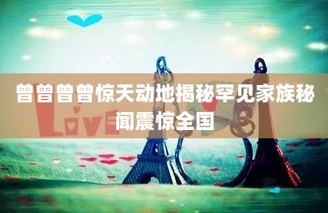 曾曾曾曾惊天动地揭秘罕见家族秘闻震惊全国