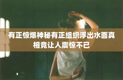 有正惊爆神秘有正组织浮出水面真相竟让人震惊不已