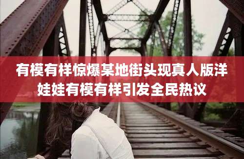 有模有样惊爆某地街头现真人版洋娃娃有模有样引发全民热议
