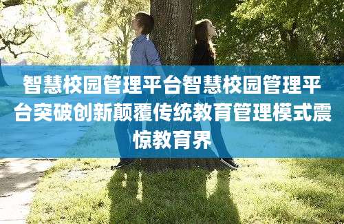 智慧校园管理平台智慧校园管理平台突破创新颠覆传统教育管理模式震惊教育界