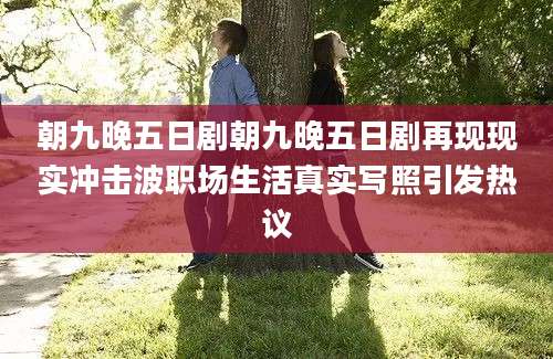 朝九晚五日剧朝九晚五日剧再现现实冲击波职场生活真实写照引发热议