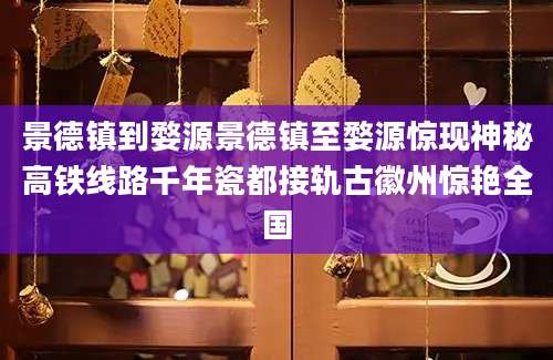景德镇到婺源景德镇至婺源惊现神秘高铁线路千年瓷都接轨古徽州惊艳全国