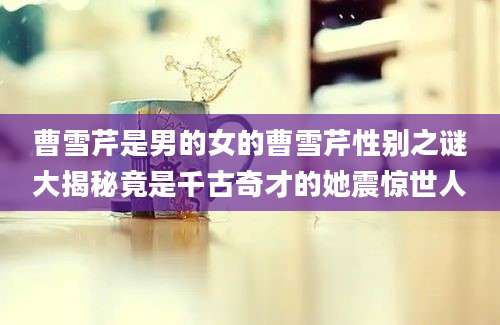曹雪芹是男的女的曹雪芹性别之谜大揭秘竟是千古奇才的她震惊世人