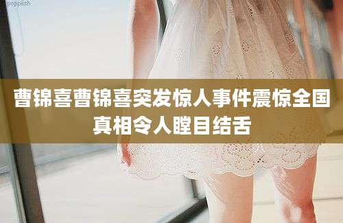 曹锦喜曹锦喜突发惊人事件震惊全国真相令人瞠目结舌