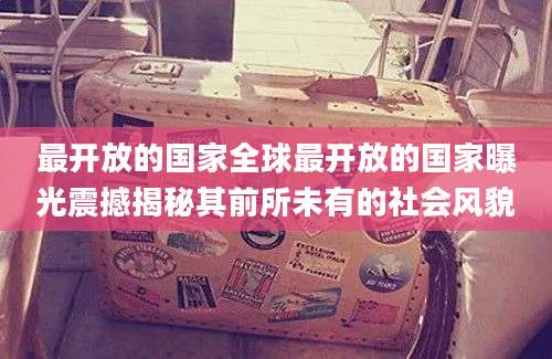 最开放的国家全球最开放的国家曝光震撼揭秘其前所未有的社会风貌