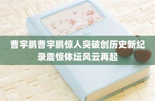 曹宇鹏曹宇鹏惊人突破创历史新纪录震惊体坛风云再起