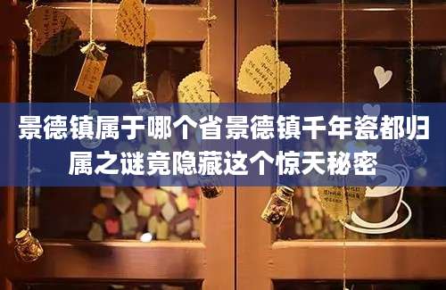 景德镇属于哪个省景德镇千年瓷都归属之谜竟隐藏这个惊天秘密
