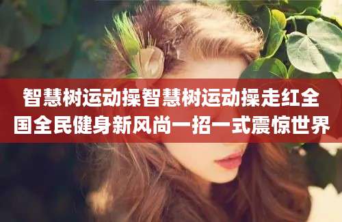 智慧树运动操智慧树运动操走红全国全民健身新风尚一招一式震惊世界
