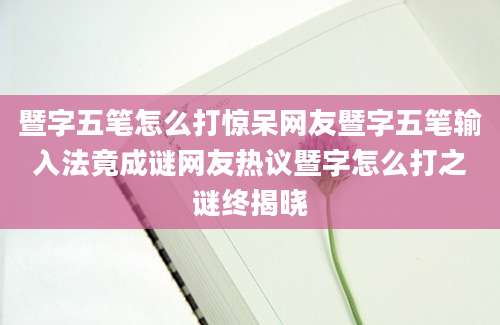 暨字五笔怎么打惊呆网友暨字五笔输入法竟成谜网友热议暨字怎么打之谜终揭晓
