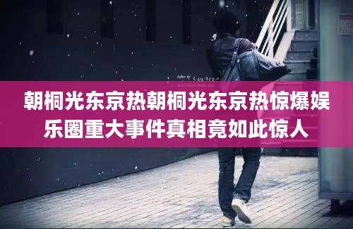 朝桐光东京热朝桐光东京热惊爆娱乐圈重大事件真相竟如此惊人