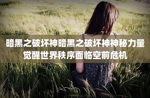 暗黑之破坏神暗黑之破坏神神秘力量觉醒世界秩序面临空前危机