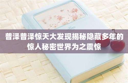 普泽普泽惊天大发现揭秘隐藏多年的惊人秘密世界为之震惊