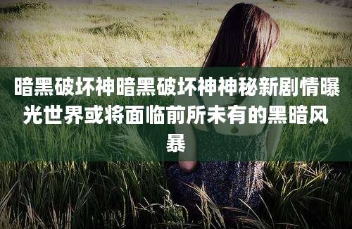 暗黑破坏神暗黑破坏神神秘新剧情曝光世界或将面临前所未有的黑暗风暴